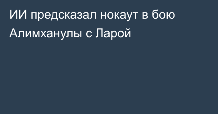 ИИ предсказал нокаут в бою Алимханулы с Ларой