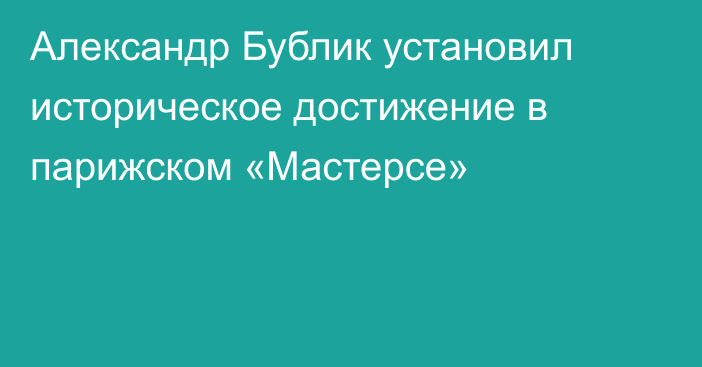 Александр Бублик установил историческое достижение в парижском «Мастерсе»