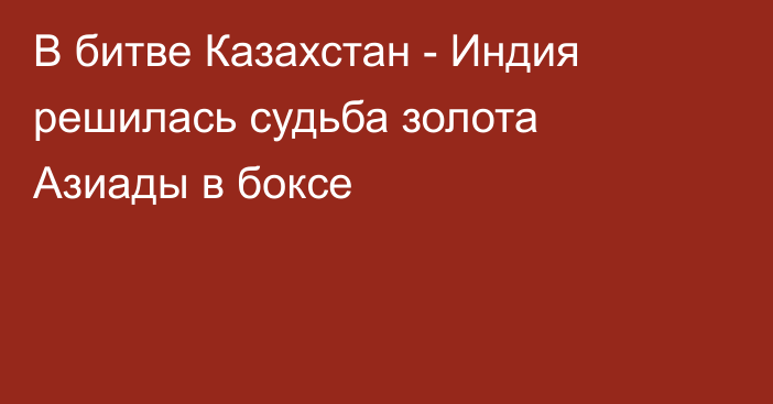 В битве Казахстан - Индия решилась судьба золота Азиады в боксе