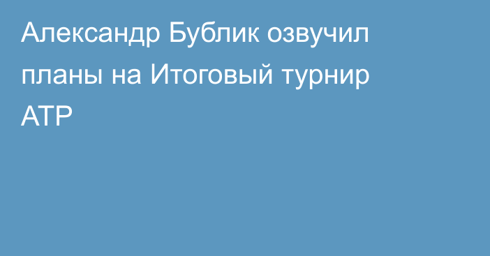 Александр Бублик озвучил планы на Итоговый турнир ATP