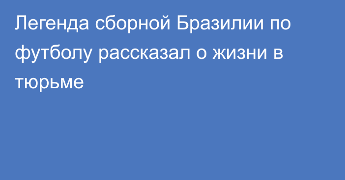 Легенда сборной Бразилии по футболу рассказал о жизни в тюрьме