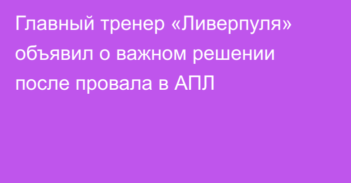 Главный тренер «Ливерпуля» объявил о важном решении после провала в АПЛ