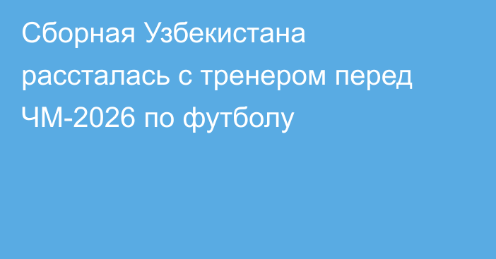 Сборная Узбекистана рассталась с тренером перед ЧМ-2026 по футболу