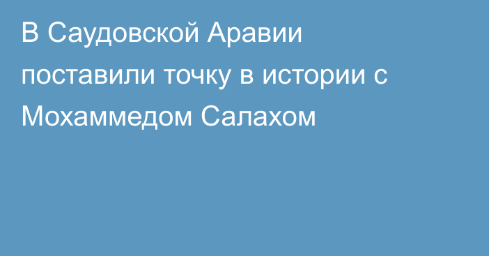 В Саудовской Аравии поставили точку в истории с Мохаммедом Салахом