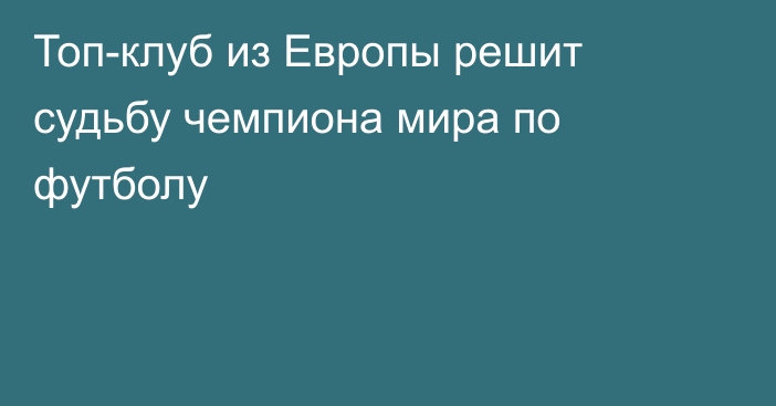 Топ-клуб из Европы решит судьбу чемпиона мира по футболу