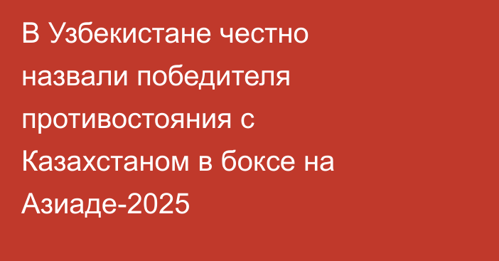 В Узбекистане честно назвали победителя противостояния с Казахстаном в боксе на Азиаде-2025