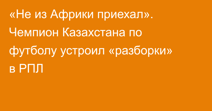 «Не из Африки приехал». Чемпион Казахстана по футболу устроил «разборки» в РПЛ