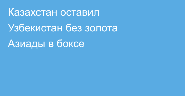 Казахстан оставил Узбекистан без золота Азиады в боксе