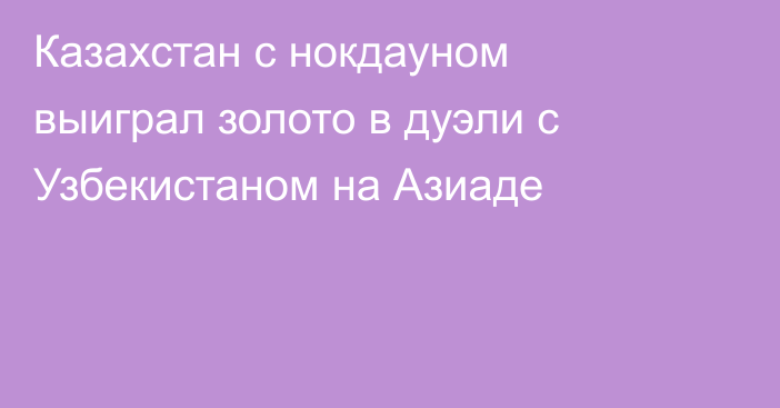 Казахстан с нокдауном выиграл золото в дуэли с Узбекистаном на Азиаде