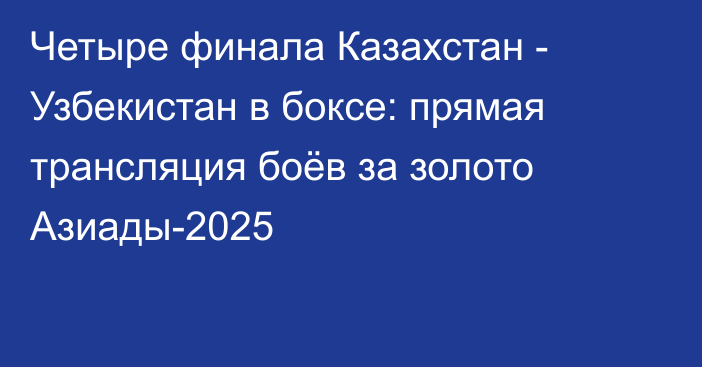 Четыре финала Казахстан - Узбекистан в боксе: прямая трансляция боёв за золото Азиады-2025