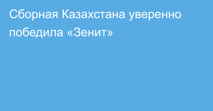Сборная Казахстана уверенно победила «Зенит»