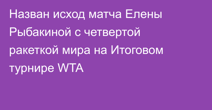 Назван исход матча Елены Рыбакиной с четвертой ракеткой мира на Итоговом турнире WTA