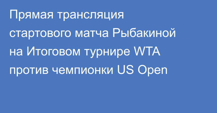 Прямая трансляция стартового матча Рыбакиной на Итоговом турнире WTA против чемпионки US Open