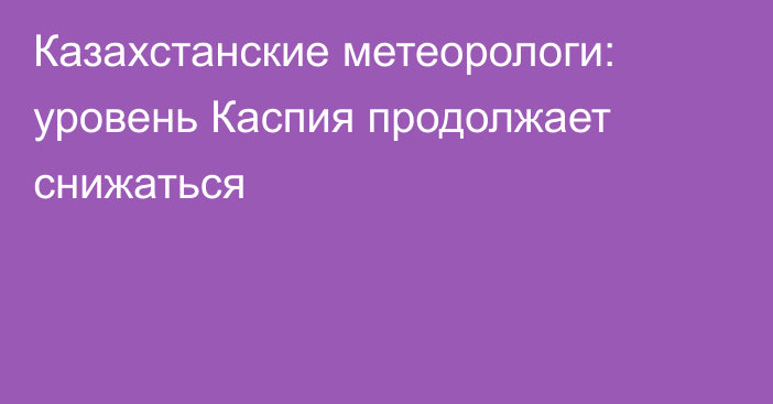 Казахстанские метеорологи: уровень Каспия продолжает снижаться