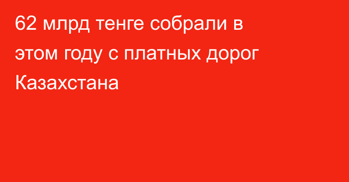 62 млрд тенге собрали в этом году с платных дорог Казахстана