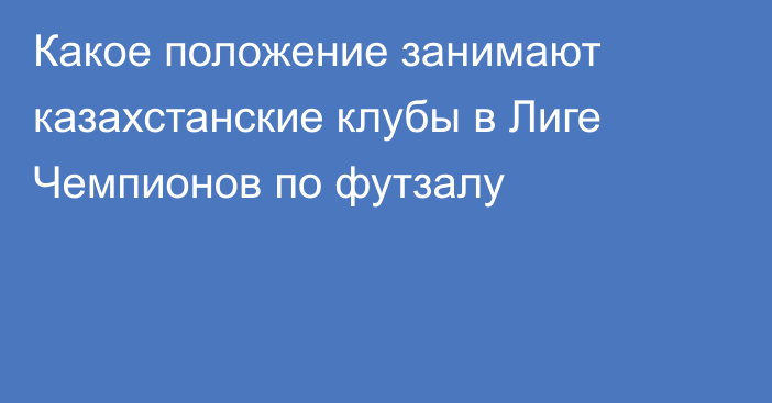 Какое положение занимают казахстанские клубы в Лиге Чемпионов по футзалу