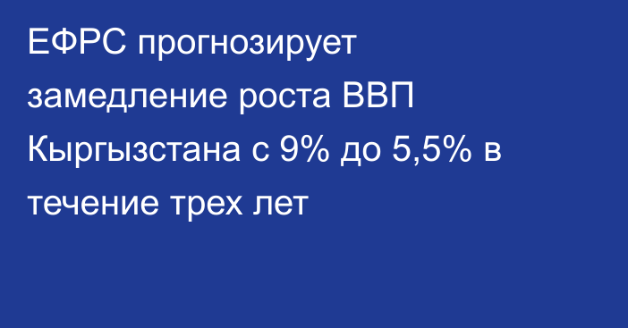 ЕФРС прогнозирует замедление роста ВВП Кыргызстана с 9% до 5,5% в течение трех лет