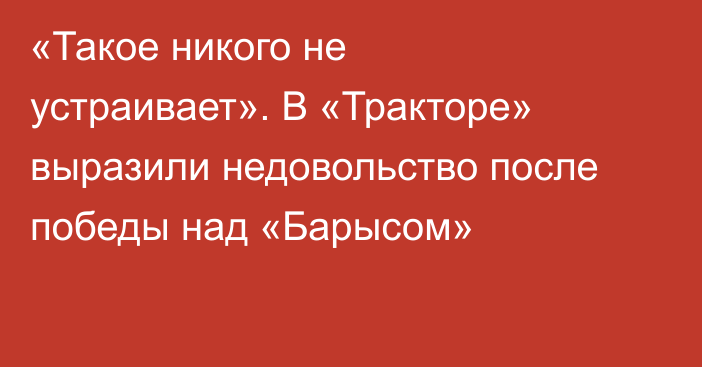 «Такое никого не устраивает». В «Тракторе» выразили недовольство после победы над «Барысом»