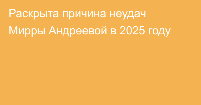 Раскрыта причина неудач Мирры Андреевой в 2025 году