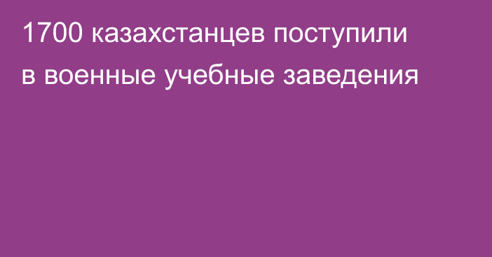 1700 казахстанцев поступили в военные учебные заведения