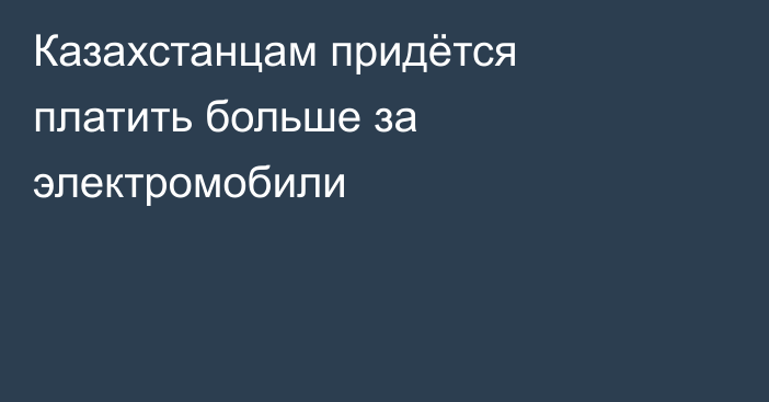 Казахстанцам придётся платить больше за электромобили