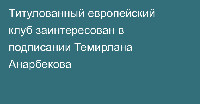 Титулованный европейский клуб заинтересован в подписании Темирлана Анарбекова