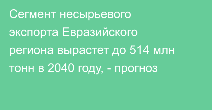 Сегмент несырьевого экспорта Евразийского региона вырастет до 514 млн тонн в 2040 году, - прогноз