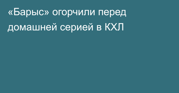 «Барыс» огорчили перед домашней серией в КХЛ