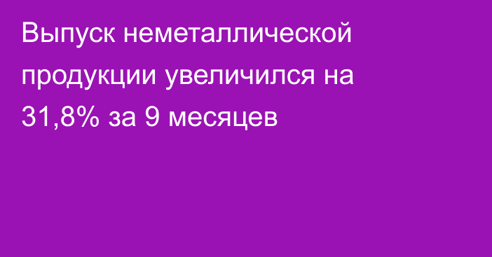 Выпуск неметаллической продукции увеличился на 31,8% за 9 месяцев