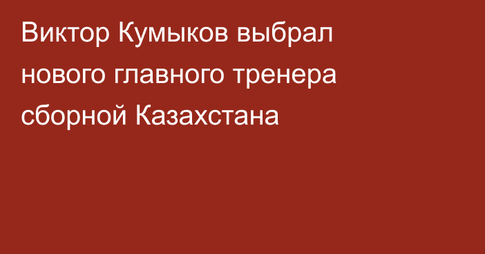 Виктор Кумыков выбрал нового главного тренера сборной Казахстана