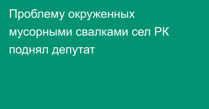 Проблему окруженных мусорными свалками сел РК поднял депутат