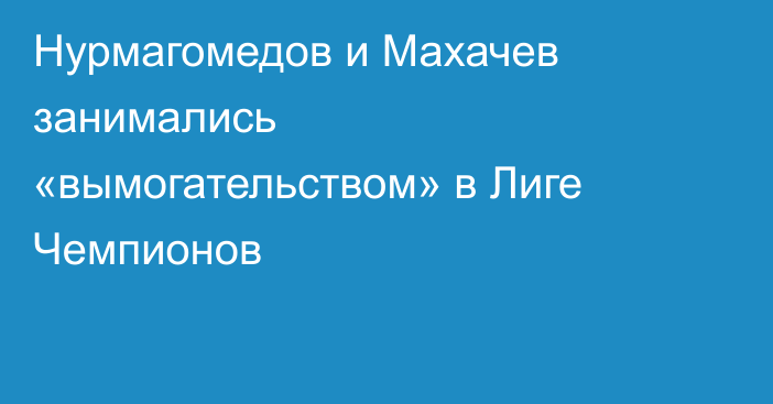 Нурмагомедов и Махачев занимались «вымогательством» в Лиге Чемпионов