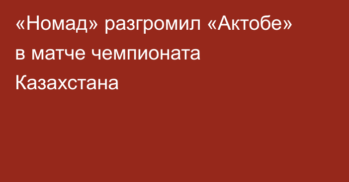 «Номад» разгромил «Актобе» в матче чемпионата Казахстана