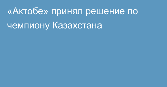«Актобе» принял решение по чемпиону Казахстана