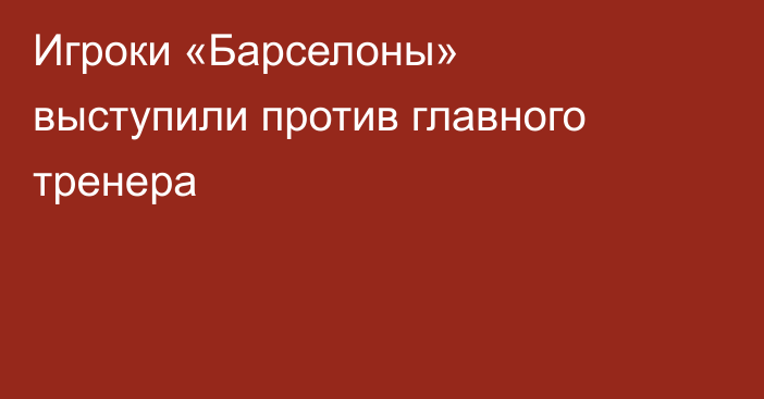 Игроки «Барселоны» выступили против главного тренера