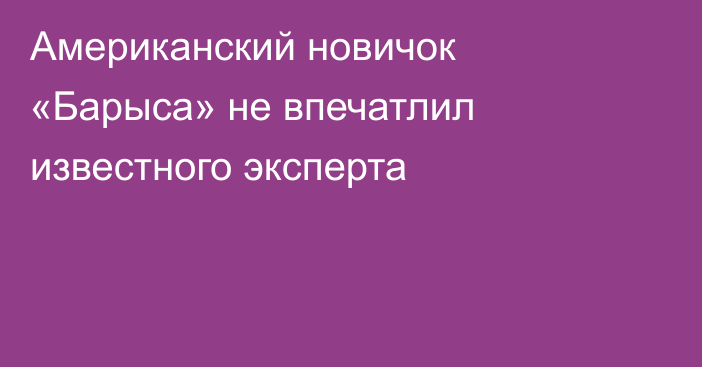 Американский новичок «Барыса» не впечатлил известного эксперта