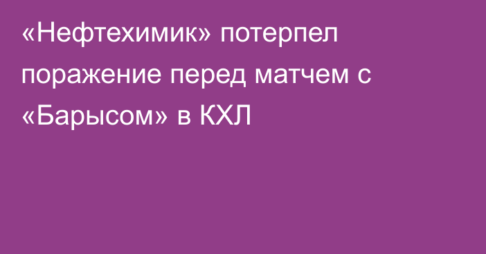 «Нефтехимик» потерпел поражение перед матчем с «Барысом» в КХЛ