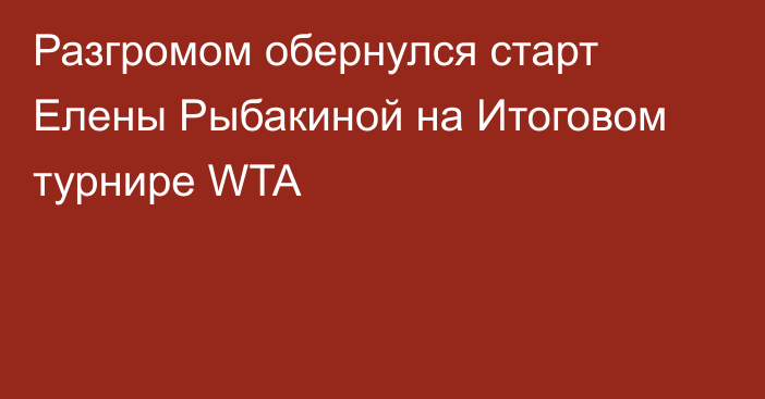 Разгромом обернулся старт Елены Рыбакиной на Итоговом турнире WTA