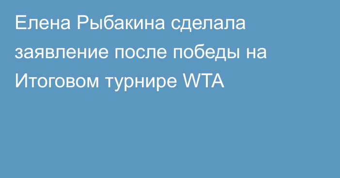 Елена Рыбакина сделала заявление после победы на Итоговом турнире WTA