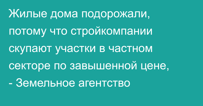 Жилые дома подорожали, потому что стройкомпании скупают участки в частном секторе по завышенной цене, - Земельное агентство