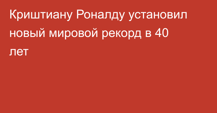 Криштиану Роналду установил новый мировой рекорд в 40 лет