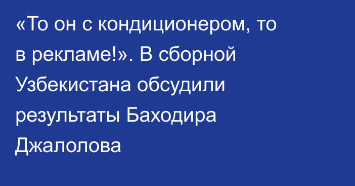 «То он с кондиционером, то в рекламе!». В сборной Узбекистана обсудили результаты Баходира Джалолова