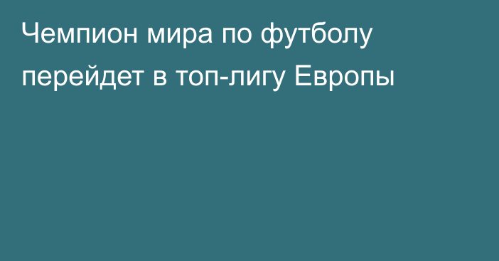 Чемпион мира по футболу перейдет в топ-лигу Европы
