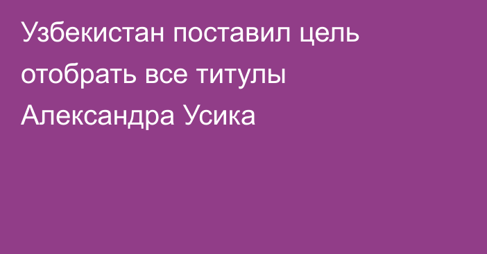Узбекистан поставил цель отобрать все титулы Александра Усика