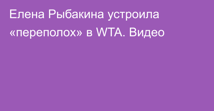 Елена Рыбакина устроила «переполох» в WTA. Видео