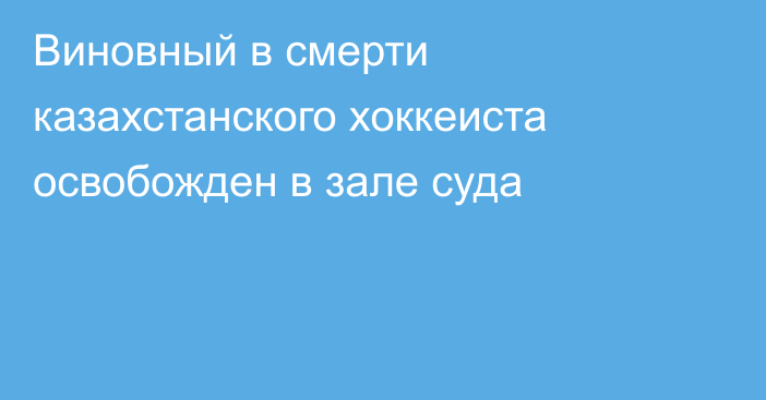 Виновный в смерти казахстанского хоккеиста освобожден в зале суда