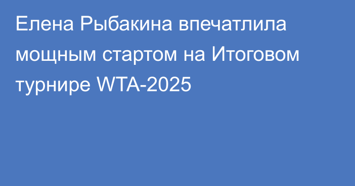 Елена Рыбакина впечатлила мощным стартом на Итоговом турнире WTA-2025