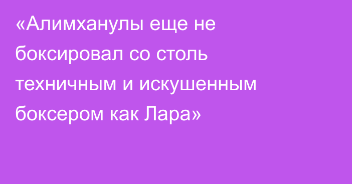 «Алимханулы еще не боксировал со столь техничным и искушенным боксером как Лара»