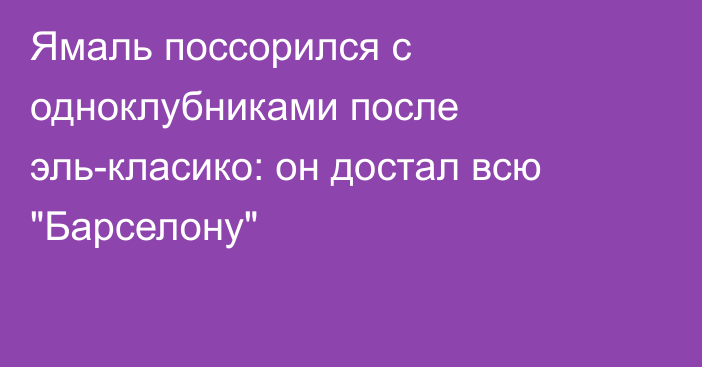 Ямаль поссорился с одноклубниками после эль-класико: он достал всю 