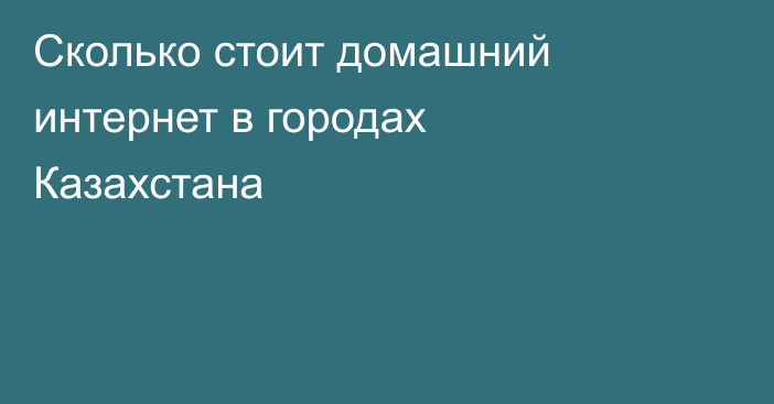 Сколько стоит домашний интернет в городах Казахстана